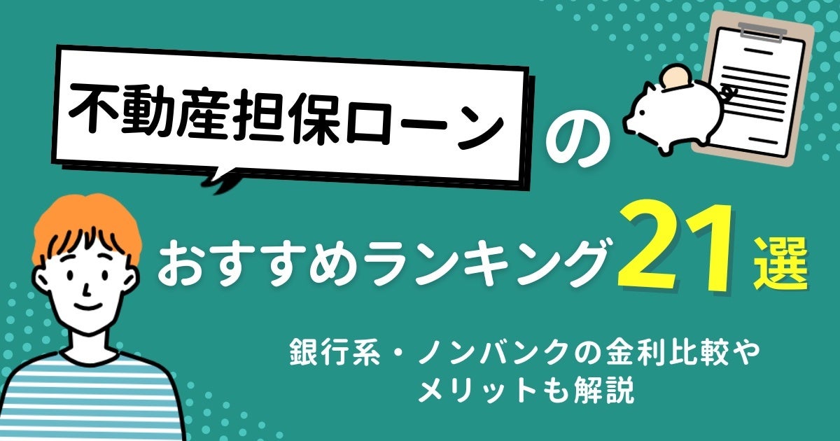 【審査甘い？】不動産担保ローンのおすすめランキング全21選！銀行系・ノンバンクの金利比較やメリットも解説