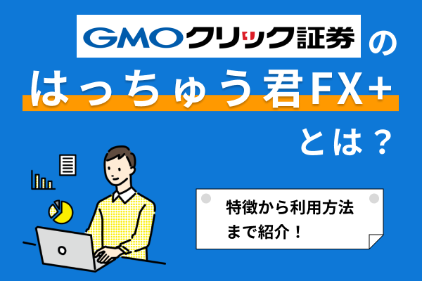 【GMOクリック証券】はっちゅう君FXプラスとは？特徴から利用方法まで紹介！