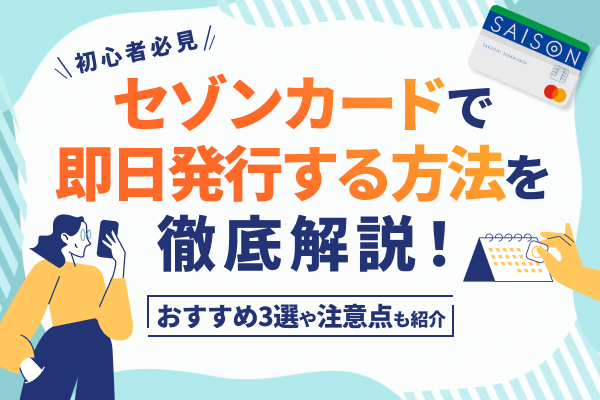 セゾンカードで即日発行する方法を徹底解説!おすすめ3選や注意点も紹介