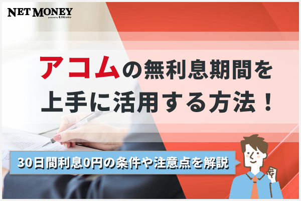 アコムの無利息期間の上手な活用方法！30日間利息0円の条件や注意点を解説