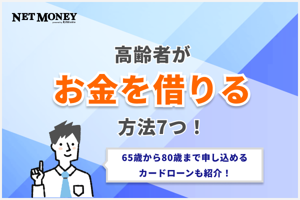 高齢者がお金を借りる方法7つ!65歳から80歳まで申し込めるおすすめカードローンを紹介