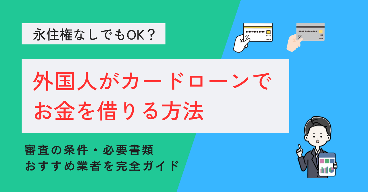 外国人がカードローンでお金を借りる方法｜永住権なしでもOK？審査の条件・必要書類・おすすめ業者を完全ガイド