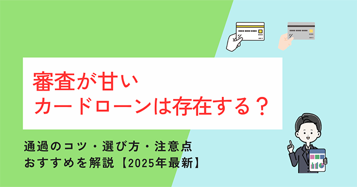 審査が甘いカードローンは存在する？通りやすい消費者金融の選び方と審査通過のコツ【2025年最新】