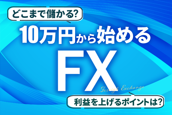 FXは10万円から始めて稼ぐ！初心者向けおすすめ会社から始める際のポイントや注意点まで徹底解説