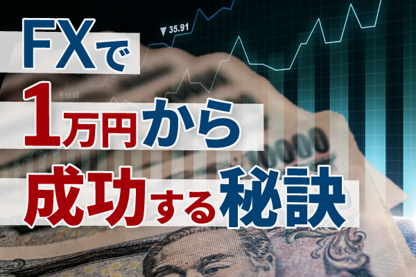 FXは1万円からでも始められる？ 少額からスタートするコツやおすすめ口座を徹底解説！