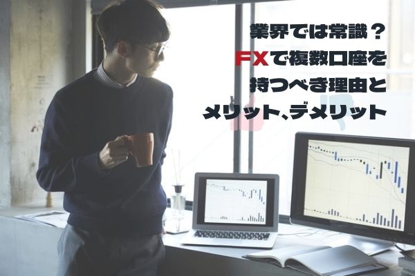 【業界では常識】FXで複数口座を持つべき理由とメリット、デメリットをプロが解説