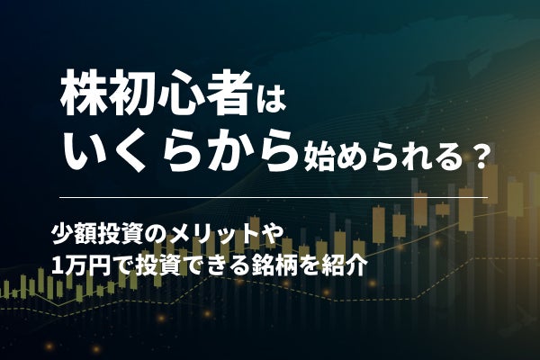 株初心者はいくらから始められる?少額投資のメリットや1万円で投資できる銘柄を紹介
