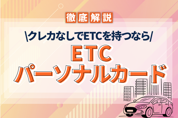 ETCパーソナルカードはクレジットカードが要らない?申し込み方法も徹底解説!