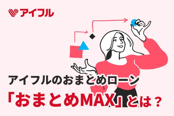 アイフルのおまとめローン「おまとめMAX」とは？特徴や注意点を解説