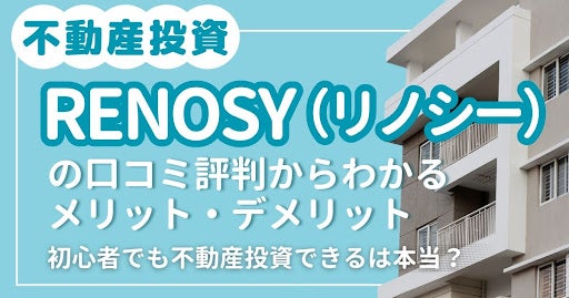RENOSY（リノシー）の口コミ評判からわかるメリット・デメリット｜初心者でも不動産投資できるは本当？