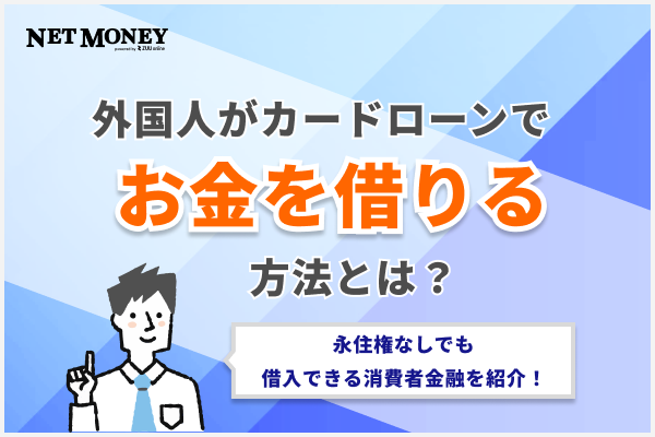 外国人がカードローンでお金を借りる方法！永住権なしでも借入できる消費者金融を紹介