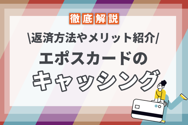 エポスカードのキャッシングってどうなの?利用の流れや返済方法、メリットまで徹底解説!
