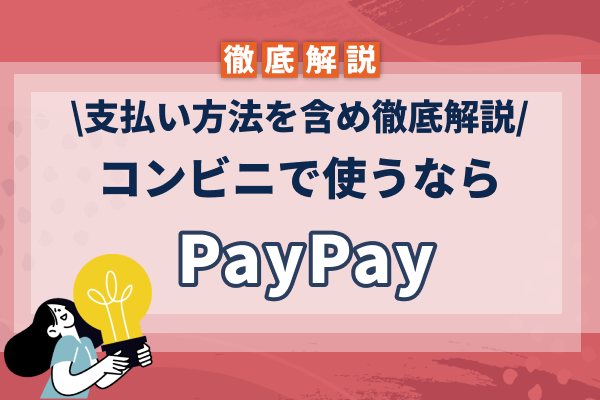 PayPay(ペイペイ)のコンビニ利用は便利でお得!支払い方法を含め徹底解説