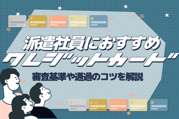 派遣社員におすすめのクレジットカード6選!審査基準や通過のポイントとは?