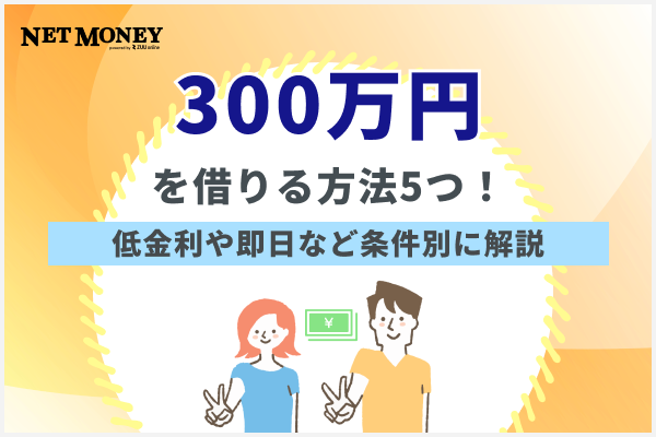 300万円借りる方法5つ!低金利、即日、目的別など賢い借入方法を解説