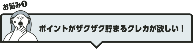 お悩み❶ ポイントがザクザク貯まるクレカが欲しい！