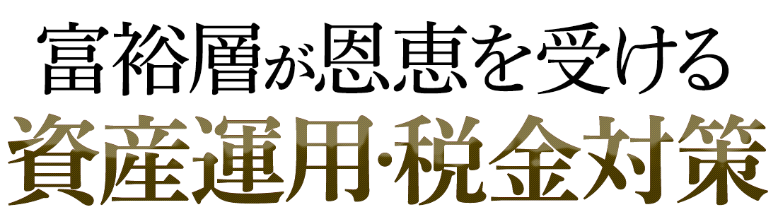 富裕層が恩恵を受ける資産運用・税金対策